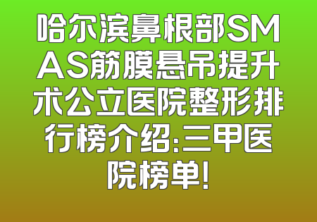 哈尔滨鼻根部SMAS筋膜悬吊提升术公立医院整形排行榜介绍：三甲医院榜单！