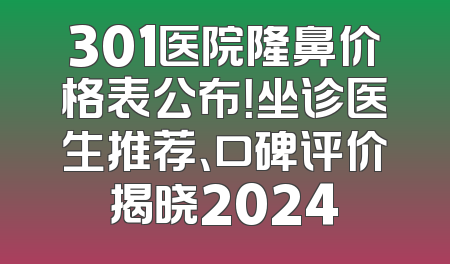 301医院隆鼻价格表公布！坐诊医生推荐、口碑评价揭晓2024