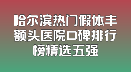 哈尔滨热门假体丰额头医院口碑排行榜精选五强