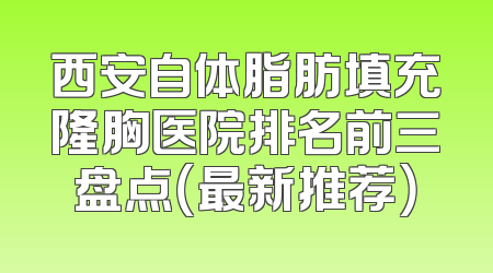 西安自体脂肪填充隆胸医院排名前三盘点（最新推荐）