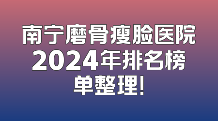 南宁磨骨瘦脸医院2024年排名榜单整理！