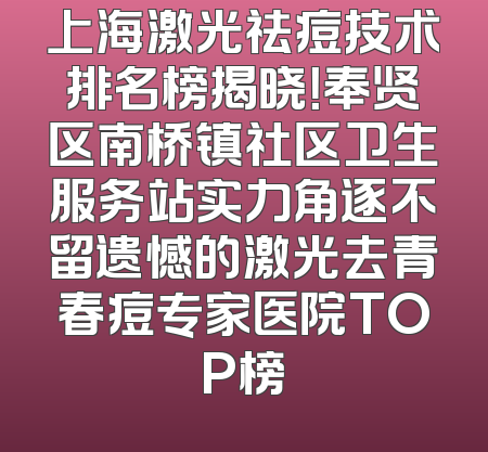 上海激光祛痘技术排名榜揭晓！奉贤区南桥镇社区卫生服务站实力角逐不留遗憾的激光去青春痘专家医院TOP榜