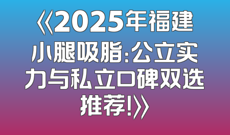《2025年福建小腿吸脂：公立实力与私立口碑双选推荐！》