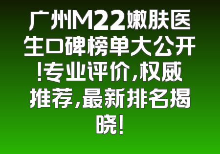 广州M22嫩肤医生口碑榜单大公开！专业评价，权威推荐，最新排名揭晓！