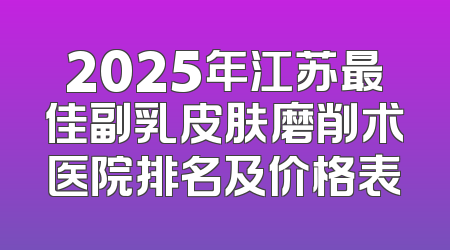 2025年江苏最佳副乳皮肤磨削术医院排名及价格表