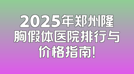 2025年郑州隆胸假体医院排行与价格指南！