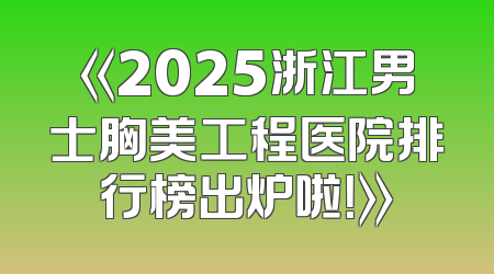 《2025浙江男士胸美工程医院排行榜出炉啦！》