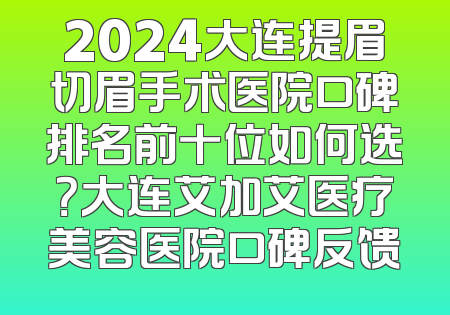 2024大连提眉切眉手术医院口碑排名前十位如何选？大连艾加艾医疗美容医院口碑反馈