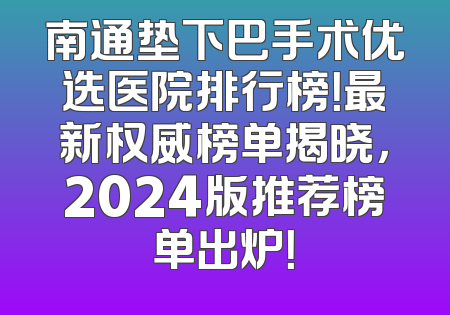 南通垫下巴手术优选医院排行榜！最新权威榜单揭晓，2024版推荐榜单出炉！