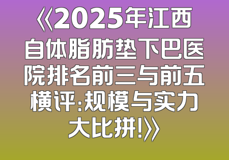 《2025年江西自体脂肪垫下巴医院排名前三与前五横评：规模与实力大比拼！》
