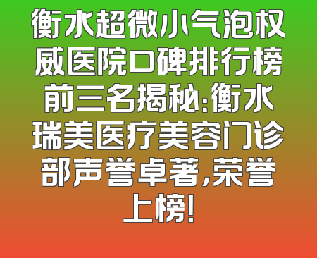 衡水超微小气泡权威医院口碑排行榜前三名揭秘：衡水瑞美医疗美容门诊部声誉卓著，荣誉上榜！