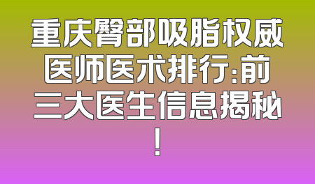重庆臀部吸脂权威医师医术排行：前三大医生信息揭秘！