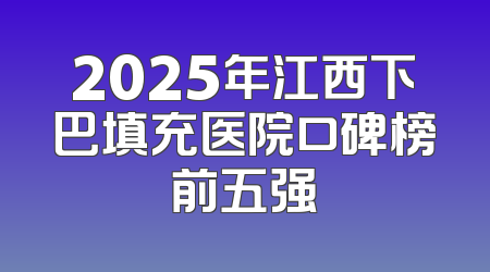 2025年江西下巴填充医院口碑榜前五强