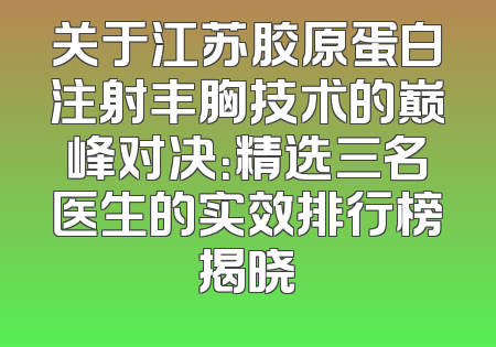 关于江苏胶原蛋白注射丰胸技术的巅峰对决：精选三名医生的实效排行榜揭晓