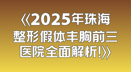 《2025年珠海整形假体丰胸前三医院全面解析！》
