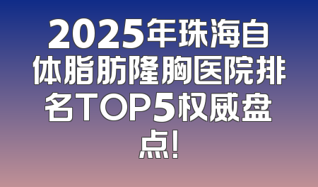 2025年珠海自体脂肪隆胸医院排名TOP5权威盘点！