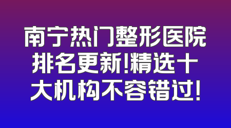 南宁热门整形医院排名更新！精选十大机构不容错过！