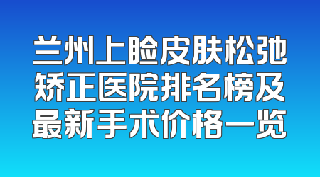 兰州上睑皮肤松弛矫正医院排名榜及最新手术价格一览