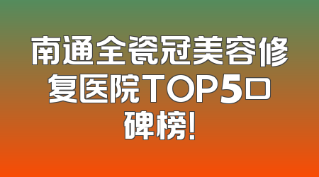 南通全瓷冠美容修复医院TOP5口碑榜！