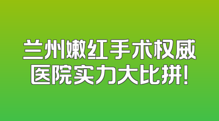 兰州嫩红手术权威医院实力大比拼！