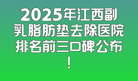 2025年江西副乳脂肪垫去除医院排名前三口碑公布！