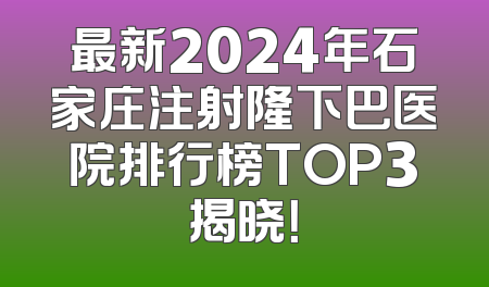 最新2024年石家庄注射隆下巴医院排行榜TOP3揭晓！