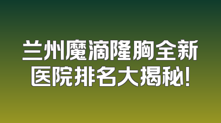 兰州魔滴隆胸全新医院排名大揭秘！