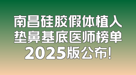 南昌硅胶假体植入垫鼻基底医师榜单2025版公布！