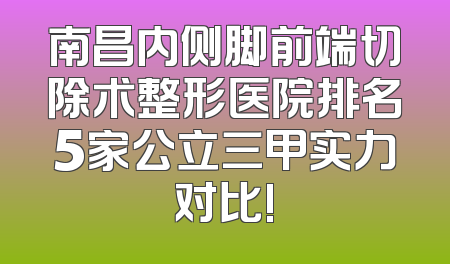 南昌内侧脚前端切除术整形医院排名5家公立三甲实力对比!