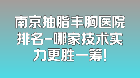 南京抽脂丰胸医院排名-哪家技术实力更胜一筹！
