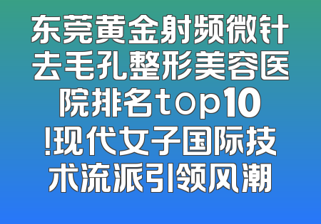 东莞黄金射频微针去毛孔整形美容医院排名top10！现代女子国际技术流派引领风潮