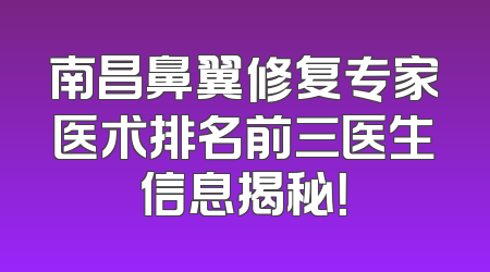 南昌鼻翼修复专家医术排名前三医生信息揭秘！