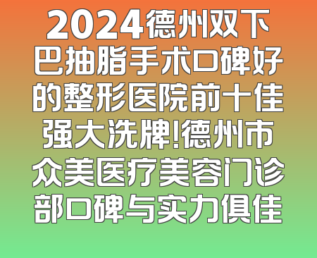 2024德州双下巴抽脂手术口碑好的整形医院前十佳强大洗牌！德州市众美医疗美容门诊部口碑与实力俱佳