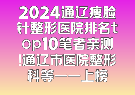 2024通辽瘦脸针整形医院排名top10笔者亲测！通辽市医院整形科等一一上榜