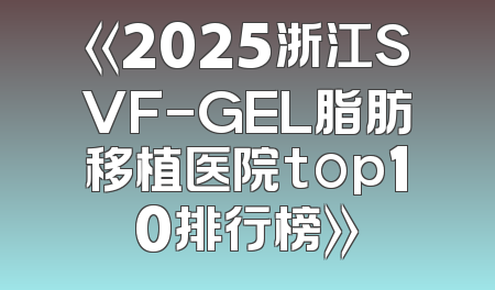 《2025浙江SVF-GEL脂肪移植医院top10排行榜》
