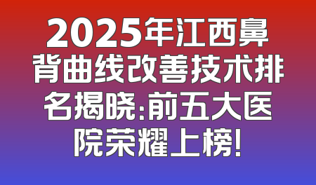 2025年江西鼻背曲线改善技术排名揭晓：前五大医院荣耀上榜！