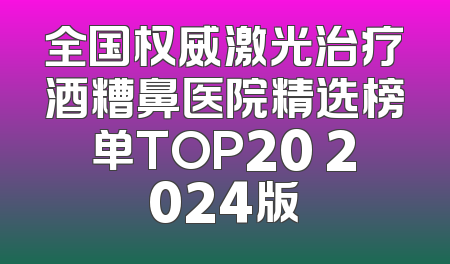 全国权威激光治疗酒糟鼻医院精选榜单TOP20 2024版