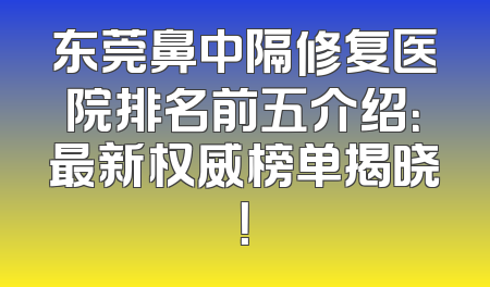 东莞鼻中隔修复医院排名前五介绍：最新权威榜单揭晓！