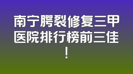 南宁腭裂修复三甲医院排行榜前三佳！