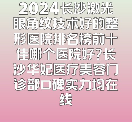 2024长沙激光眼角纹技术好的整形医院排名榜前十佳哪个医院好？长沙华妃医疗美容门诊部口碑实力均在线