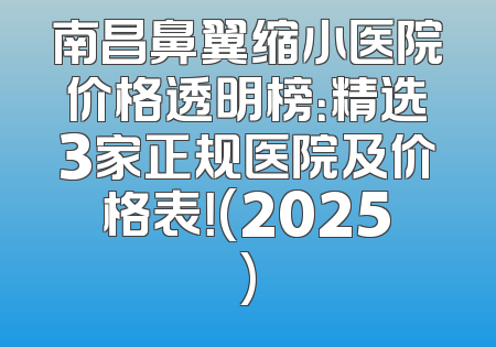 南昌鼻翼缩小医院价格透明榜：精选3家正规医院及价格表！(2025)