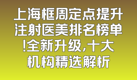 上海框周定点提升注射医美排名榜单！全新升级，十大机构精选解析