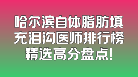哈尔滨自体脂肪填充泪沟医师排行榜精选高分盘点！