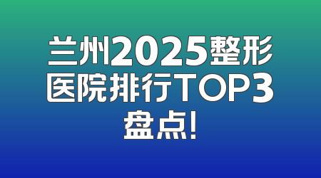 兰州2025整形医院排行TOP3盘点！