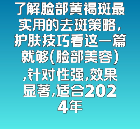 了解脸部黄褐斑最实用的去斑策略，护肤技巧看这一篇就够（脸部美容），针对性强，效果显著，适合2024年
