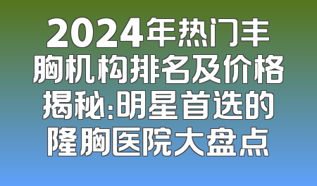 2024年热门丰胸机构排名及价格揭秘：明星首选的隆胸医院大盘点