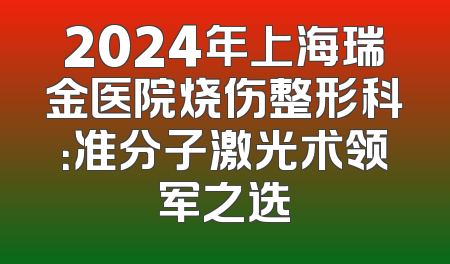 2024年上海瑞金医院烧伤整形科：准分子激光术领军之选