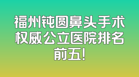 福州钝圆鼻头手术权威公立医院排名前五！