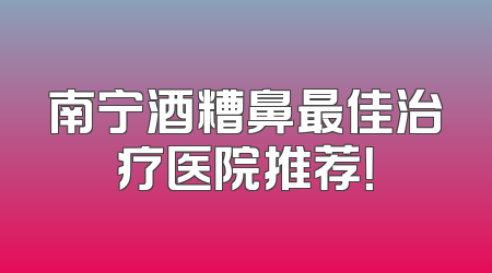 南宁酒糟鼻最佳治疗医院推荐！
