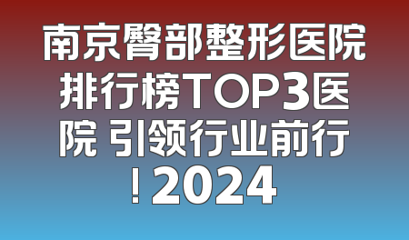 南京臀部整形医院排行榜TOP3医院 引领行业前行! 2024